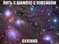 пить с шампус с пупсиком охуенно