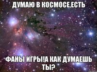 думаю в космосе,есть фаны игры!а как думаешь ты?