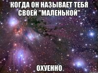 когда он называет тебя своей "маленькой" охуенно