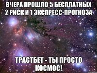 вчера прошло 5 бесплатных 2 риск и 1 экспресс-прогноза трастбет - ты просто космос!