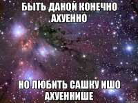 быть даной конечно ахуенно но любить сашку ишо ахуеннише