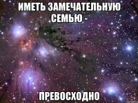 иметь замечательную семью - превосходно