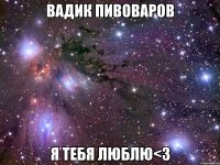 вадик пивоваров я тебя люблю<3