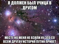 я должен был учица в другом месте но меня не взяли ну это со всем другач история путин привет