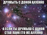 дружыть с доной ахуенно а если ты дружыш с даной став лайк ето же ахуенно