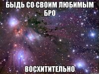 быдь со своим любимым бро восхитительно