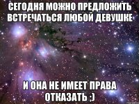 сегодня можно предложить встречаться любой девушке и она не имеет права отказать ;)