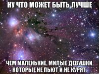 ну что может быть лучше чем маленькие, милые девушки, которые не пьют и не курят.