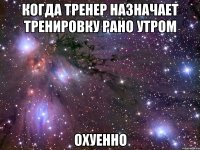 когда тренер назначает тренировку рано утром охуенно