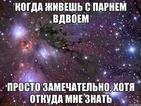 когда живешь с парнем вдвоем просто замечательно, хотя откуда мне знать