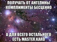 получать от ангелины комплименты бесценно а для всего остального есть master kard