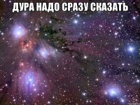 дура надо сразу сказать 