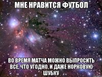 мне нравится футбол во время матча можно выпросить все, что угодно, и даже норковую шубку