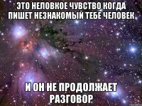 это неловкое чувство когда пишет незнакомый тебе человек и он не продолжает разговор