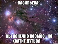 васильева:* вы конечно космос:* но хватит дуться*_*