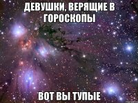 девушки, верящие в гороскопы вот вы тупые