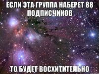 если эта группа наберет 88 подписчиков то будет восхитительно