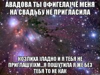 авадова ты офигела)чё меня на свадьбу не пригласила козлиха )ладно и я тебя не приглашу)хм...я пошутила я же без тебя то не как