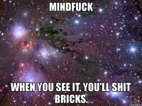 mindfuck when you see it, you'll shit bricks.