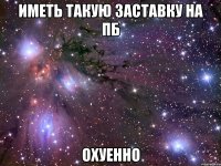 иметь такую заставку на пб охуенно