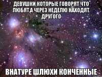 девушки которые говорят что любят,а через неделю находят другого внатуре шлюхи конченные