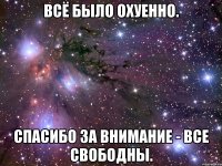 всё было охуенно. спасибо за внимание - все свободны.