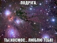 подруга, ты космос... люблю тебя)