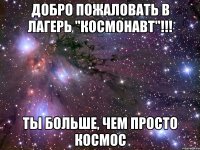 добро пожаловать в лагерь "космонавт"!!! ты больше, чем просто космос