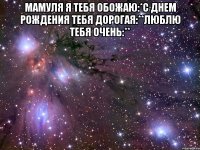 мамуля я тебя обожаю:*с днем рождения тебя дорогая:**люблю тебя очень:** 