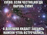 хуёво, если честно когда парень тупит, а девушка кидает заебись намёки чтоб встречались