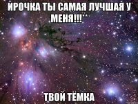 ирочка ты самая лучшая у меня!!!** твой тёмка