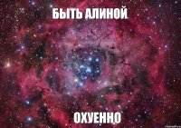 БЫТЬ АЛИНОЙ ОХУЕННО