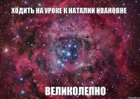 Ходить на уроке к Наталии Ивановне Великолепно