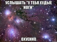 услышать "у тебя худые ноги" охуенно