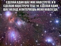 сделай один шаг мне навстречу. и я сделаю навстречу тебе 10. сделай один шаг назад. и потеряешь меня навсегда. 