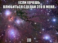если хочешь влюбиться,сделай это в меня. )))