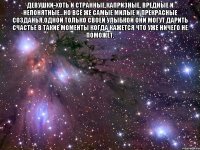 девушки-хоть и странные,капризные, вредные и непонятные…но всё же самые милые и прекрасные созданья,одной только своей улыбкой они могут дарить счастье в такие моменты когда кажется что уже ничего не поможет. 