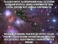 ты будто ангел, ты прекрасней розы, ты эталон изящной красоты. ценнее бриллиантов твои слезы, дороже всех земных сокровищ ты. пускай моя любовь тебя всегда согреет. я буду рядом, только позови. пускай любовь моя тебя всегда лелеет. хочу я жизнь с тобой прожить в любви!