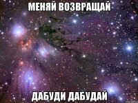 меняй возвращай дабуди дабудай