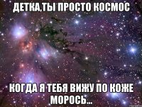 детка,ты просто космос когда я тебя вижу по коже морось...