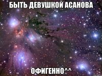 быть девушкой асанова офигенно^^