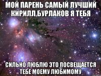 мой парень самый лучший кирилл бурлаков я тебя сильно люблю это посвещается тебе моему любимому