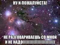 ну и пожалуйста! не разговариваешь со мной и не надо((((((((((((((((((((((((