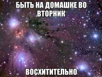 быть на домашке во вторник восхитительно