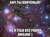 бич,ты конченый! но я тебя всё равно люблю*)