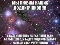 мы любим наших подписчиков!!! и будем любить ещё сильнее если больше людей будут подписываться на нашу станичку!!!))))))))