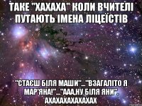 таке "хахаха" коли вчителі путають імена ліцеїстів "стаєш біля маши"..."взагаліто я мар'яна!"..."ааа,ну біля яни". ахахахахахахах