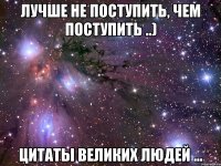 лучше не поступить, чем поступить ..) цитаты великих людей ...