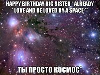 happy birthday big sister * already * love and be loved by a space ** ты просто космос*