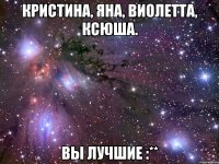 кристина, яна, виолетта, ксюша. вы лучшие :**